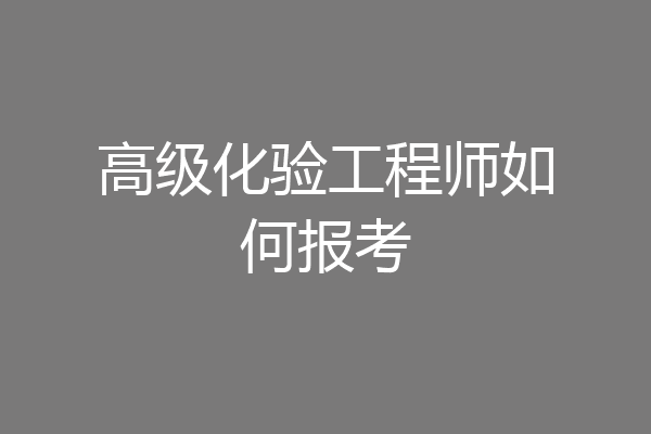 高级化验工程师如何报考
