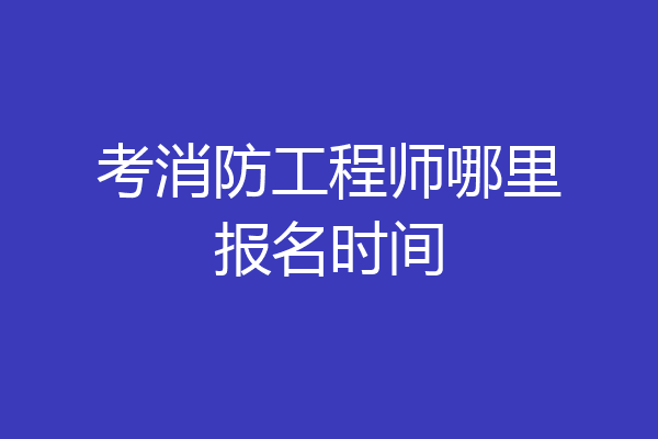 考消防工程师哪里报名时间