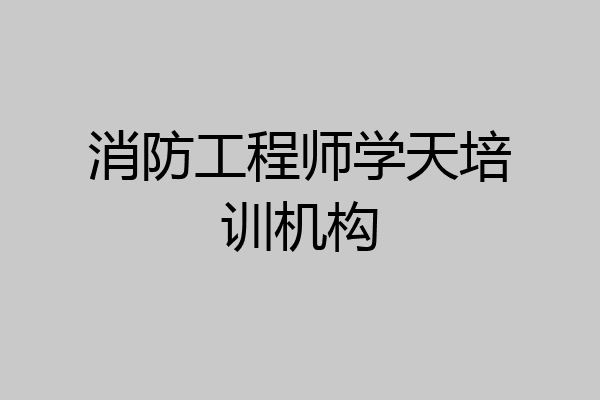 消防工程师学天培训机构