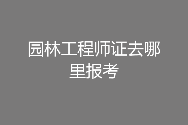 园林工程师证去哪里报考