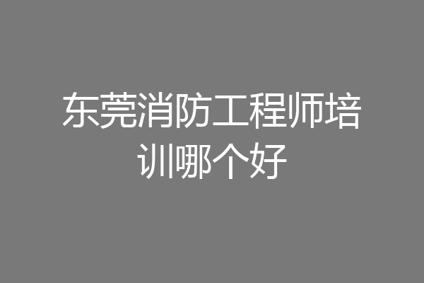 东莞消防工程师培训哪个好