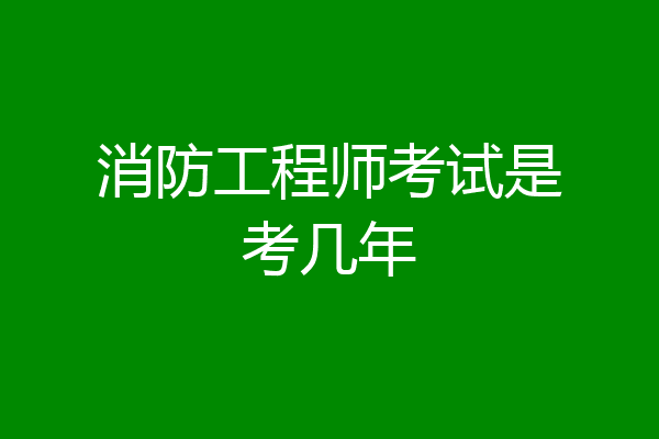 消防工程师考试是考几年