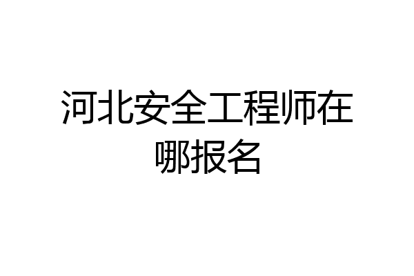 河北安全工程师在哪报名