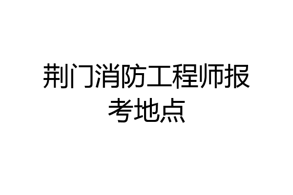 荆门消防工程师报考地点