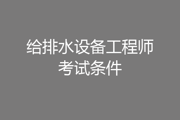 给排水设备工程师考试条件