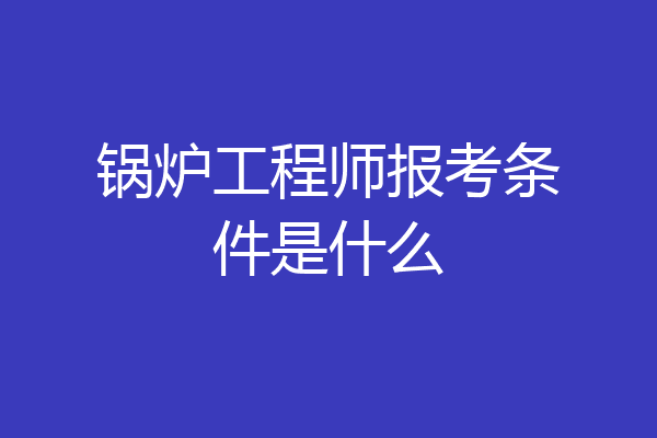 锅炉工程师报考条件是什么