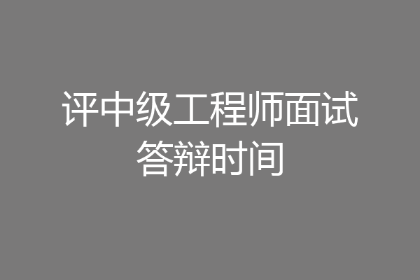 评中级工程师面试答辩时间