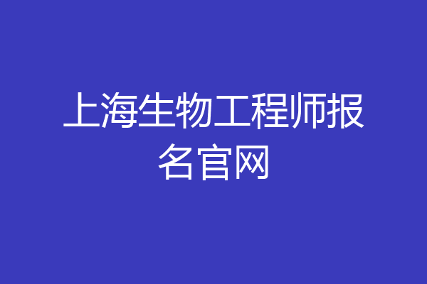 上海生物工程师报名官网