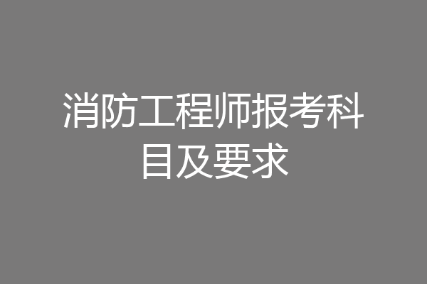 消防工程师报考科目及要求