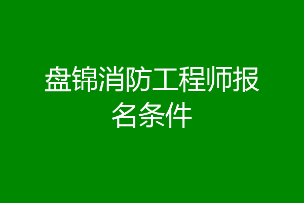 盘锦消防工程师报名条件