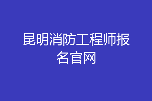 昆明消防工程师报名官网