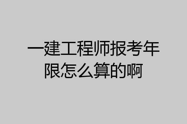 一建工程师报考年限怎么算的啊