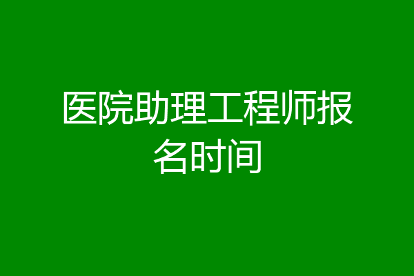 医院助理工程师报名时间
