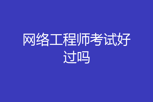 网络工程师考试好过吗