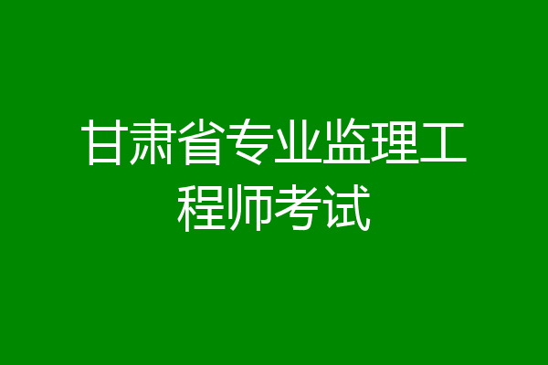 甘肃省专业监理工程师考试