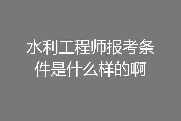 水利工程师报考条件是什么样的啊