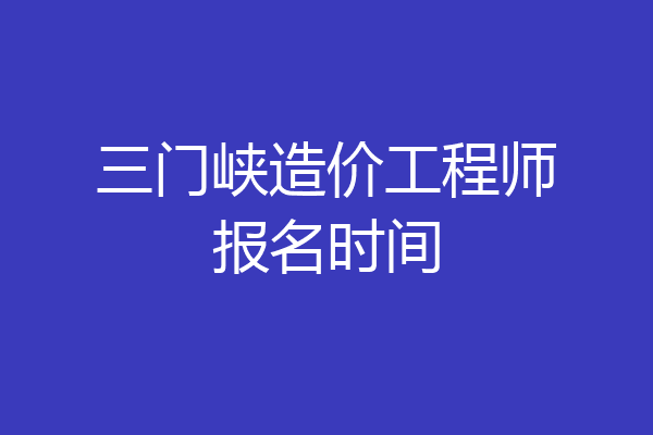 三门峡造价工程师报名时间