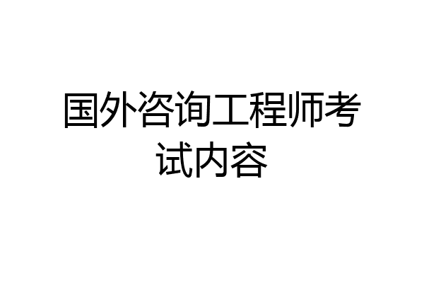 国外咨询工程师考试内容