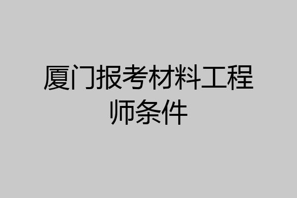 厦门报考材料工程师条件