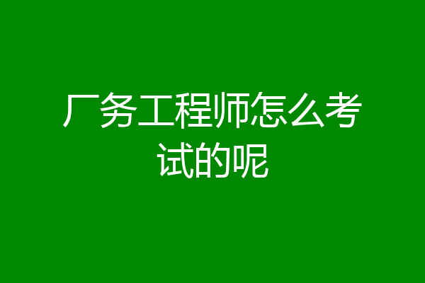 厂务工程师怎么考试的呢