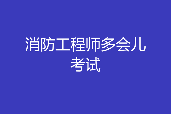 消防工程师多会儿考试