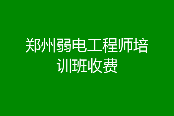 郑州弱电工程师培训班收费