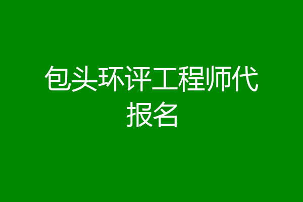 包头环评工程师代报名
