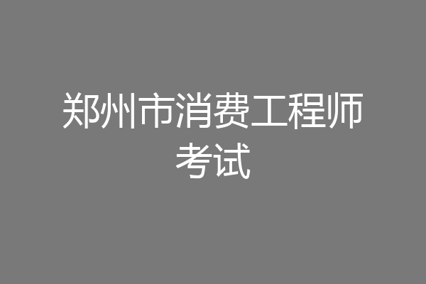 郑州市消费工程师考试
