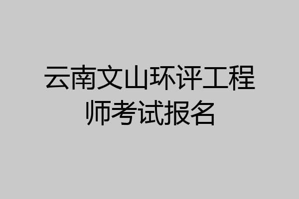 云南文山环评工程师考试报名