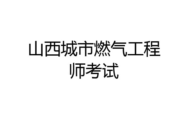 山西城市燃气工程师考试