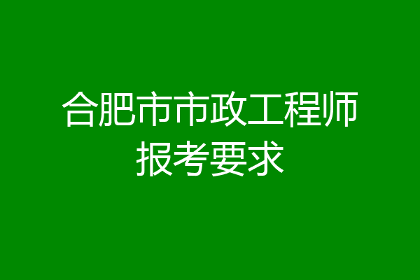 合肥市市政工程师报考要求