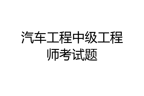 汽车工程中级工程师考试题