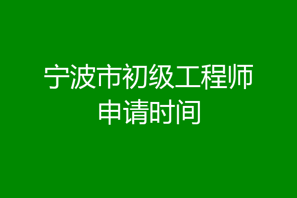 宁波市初级工程师申请时间