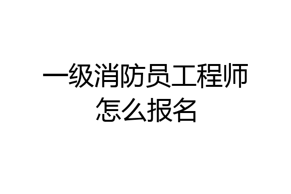一级消防员工程师怎么报名