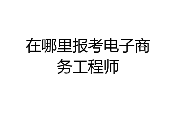 在哪里报考电子商务工程师