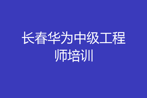 长春华为中级工程师培训