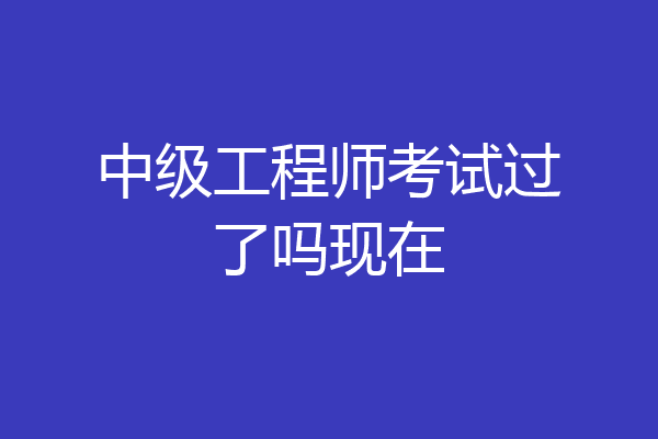 中级工程师考试过了吗现在