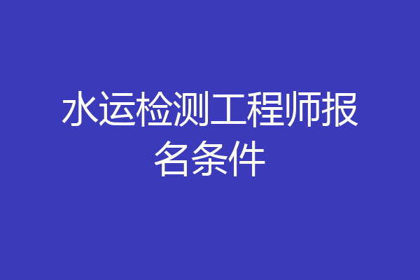 水运检测工程师报名条件