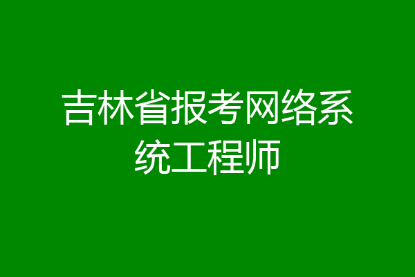 吉林省报考网络系统工程师