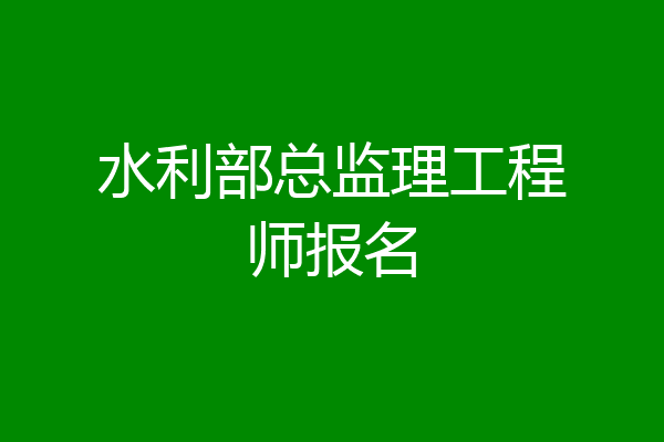 水利部总监理工程师报名