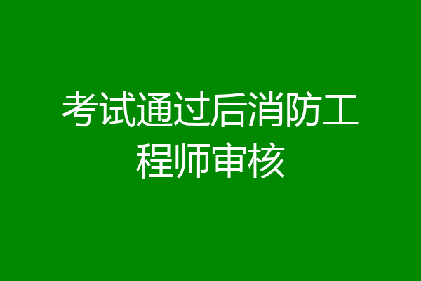 考试通过后消防工程师审核