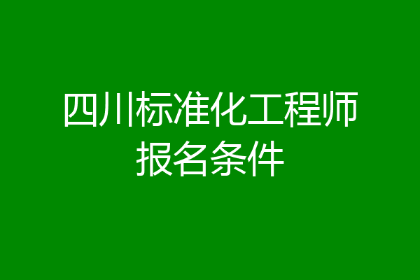 四川标准化工程师报名条件