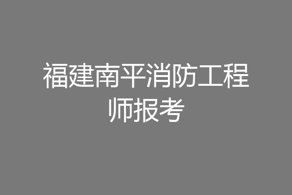 福建南平消防工程师报考