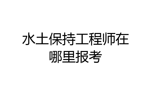 水土保持工程师在哪里报考