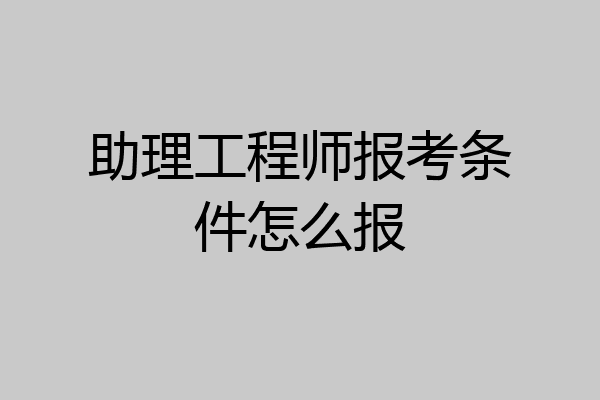 助理工程师报考条件怎么报