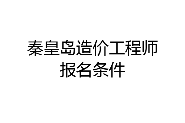 秦皇岛造价工程师报名条件