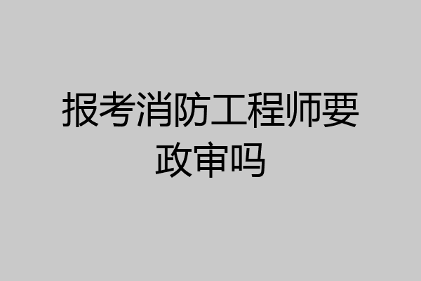 报考消防工程师要政审吗
