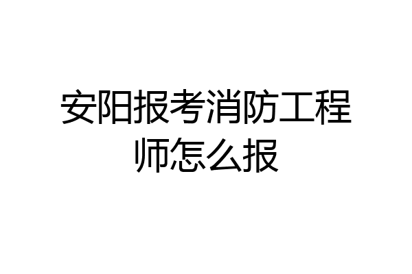 安阳报考消防工程师怎么报