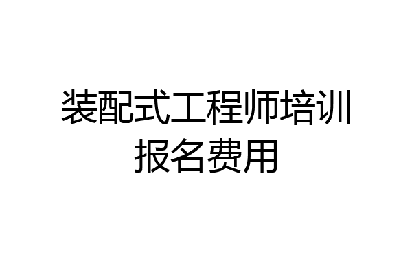 装配式工程师培训报名费用