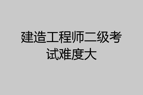 建造工程师二级考试难度大